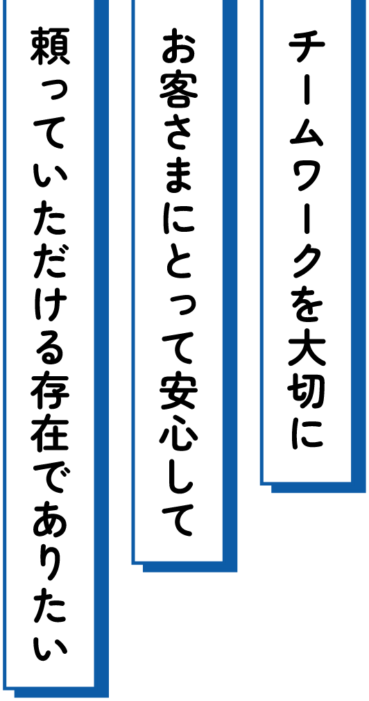 チームワークを大切に お客様にとって安心して頼っていただける存在でありたい